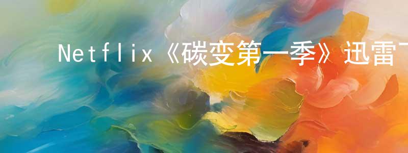 ﻿蔡文琦的网络影视资源,﻿Netflix《碳变第一季》迅雷下载/在线观看/百度云-魔幻/科幻-美剧天堂